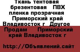 Ткань тентовая , брезентовая , ПВХ, пленка прозрачная - Приморский край, Владивосток г. Другое » Продам   . Приморский край,Владивосток г.